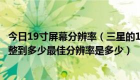 今日19寸屏幕分辨率（三星的19寸液晶显示器的参数应该调整到多少最佳分辨率是多少）