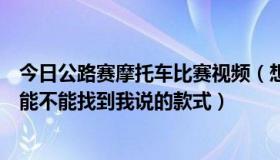 今日公路赛摩托车比赛视频（想找一款公路摩托赛，不知道能不能找到我说的款式）