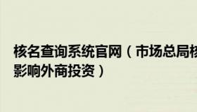 核名查询系统官网（市场总局核名：官方回应高管无法来华影响外商投资）