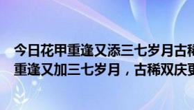 今日花甲重逢又添三七岁月古稀双庆再多一度春秋（“花甲重逢又加三七岁月，古稀双庆更多一度春秋”是什么意思）