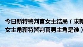 今日新特警判官女主结局（求新特警判官演员表,新特警判官女主角新特警判官男主角是谁）