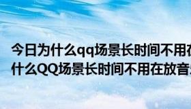 今日为什么qq场景长时间不用在放音乐就没有声音了呢（为什么QQ场景长时间不用在放音乐就没有声音了）