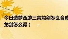 今日造梦西游三青龙剑怎么合成?（造梦西游3青龙剑属性 青龙剑怎么得）