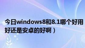 今日windows8和8.1哪个好用（Windows Phone 8系统的好还是安卓的好啊）