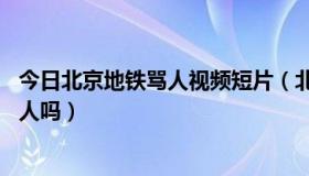 今日北京地铁骂人视频短片（北京地铁骂人17岁男孩是北京人吗）