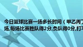 今日篮球比赛一场多长时间（甲乙丙丁四人比赛乒乓球,每两人都要赛一场,每场比赛胜队得2分,负队得0分,打平1分结果甲得了3分）