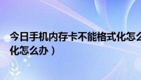 今日手机内存卡不能格式化怎么回事（手机内存卡无法格式化怎么办）