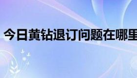 今日黄钻退订问题在哪里找（黄钻退订问题）