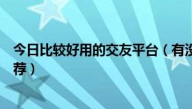 今日比较好用的交友平台（有没有什么比较好的交友平台推荐）