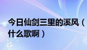 今日仙剑三里的溪风（仙剑奇侠传3溪风唱的什么歌啊）