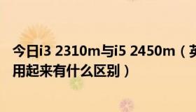 今日i3 2310m与i5 2450m（英特尔i3 2310m和i5 2410m用起来有什么区别）