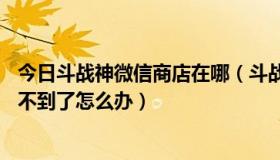 今日斗战神微信商店在哪（斗战神微信支付礼包的CDK码找不到了怎么办）