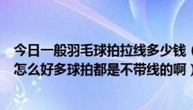 今日一般羽毛球拍拉线多少钱（羽毛球拍拉线都是自己拉吗怎么好多球拍都是不带线的啊）