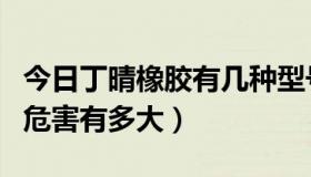 今日丁晴橡胶有几种型号（丁晴橡胶对身体的危害有多大）