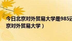 今日北京对外贸易大学是985还是211修美丽什么职称（北京对外贸易大学）