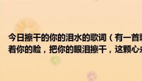 今日擦干的你的泪水的歌词（有一首歌里面的歌词是这样的“轻轻的捧着你的脸，把你的眼泪擦干，这颗心永远属于你”歌名是什么求求）