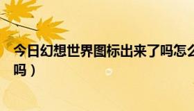 今日幻想世界图标出来了吗怎么设置（幻想世界图标出来了吗）