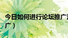 今日如何进行论坛推广活动（如何进行论坛推广）