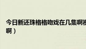 今日新还珠格格吻戏在几集啊视频（新还珠格格吻戏在几集啊）