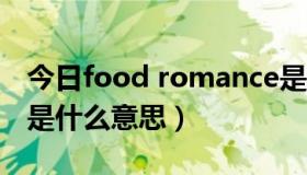 今日food romance是什么意思（Romance是什么意思）