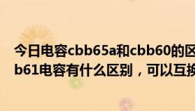 今日电容cbb65a和cbb60的区别（请问，cbb60电容和cbb61电容有什么区别，可以互换吗）