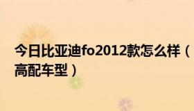 今日比亚迪fo2012款怎么样（比亚迪f02012款哪个车型是高配车型）