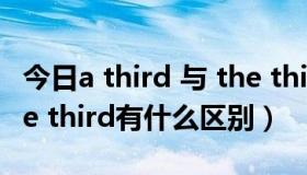 今日a third 与 the third 区别（a third和the third有什么区别）