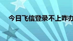 今日飞信登录不上咋办（飞信无法登录）