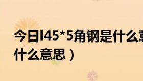 今日l45*5角钢是什么意思（L50*5角钢表示什么意思）