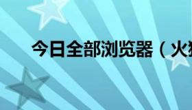 今日全部浏览器（火狐浏览器好用吗）