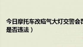 今日摩托车改疝气大灯交警会罚单吗（摩托车 装 疝气大灯 是否违法）