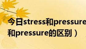 今日stress和pressure的区别static（stress和pressure的区别）