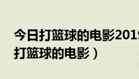 今日打篮球的电影2019（谁能给我一部关于打篮球的电影）