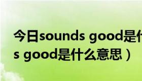 今日sounds good是什么意思翻译（sounds good是什么意思）