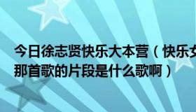 今日徐志贤快乐大本营（快乐女声王志心在快乐大本营唱的那首歌的片段是什么歌啊）