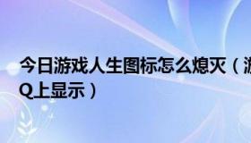 今日游戏人生图标怎么熄灭（游戏人生怎么关掉，不能在QQ上显示）