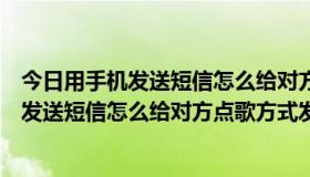 今日用手机发送短信怎么给对方点歌方式发来信息（用手机发送短信怎么给对方点歌方式发来）