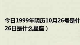 今日1999年阴历10月26号是什么星座的（1999年阴历10月26日是什么星座）