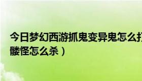 今日梦幻西游抓鬼变异鬼怎么打（梦幻西游抓鬼任务变异骷髅怪怎么杀）