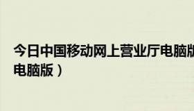 今日中国移动网上营业厅电脑版官网（中国移动网上营业厅电脑版）