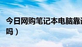 今日网购笔记本电脑靠谱吗（网购笔记本可靠吗）