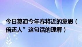 今日莫道今年春将近的意思（“莫道今年春将尽，明年春色倍还人”这句话的理解）