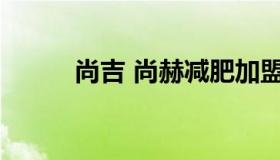 尚吉 尚赫减肥加盟全国火热招商