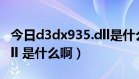 今日d3dx935.dll是什么玩意（D3DX9_27.dll 是什么啊）