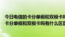 今日电信的卡分单模和双模卡吗有什么区别呢图片（电信的卡分单模和双模卡吗有什么区别呢）