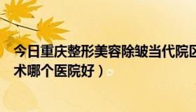 今日重庆整形美容除皱当代院区专家多吗（重庆额部除皱手术哪个医院好）