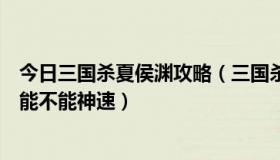 今日三国杀夏侯渊攻略（三国杀夏侯渊乐不思蜀判定生效后能不能神速）