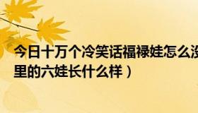 今日十万个冷笑话福禄娃怎么没了（十万个冷笑话里福禄篇里的六娃长什么样）