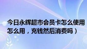 今日永辉超市会员卡怎么使用（永辉超市的会员卡是什么，怎么用，充钱然后消费吗）