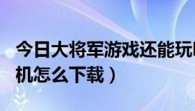 今日大将军游戏还能玩吗（360大将军游戏手机怎么下载）